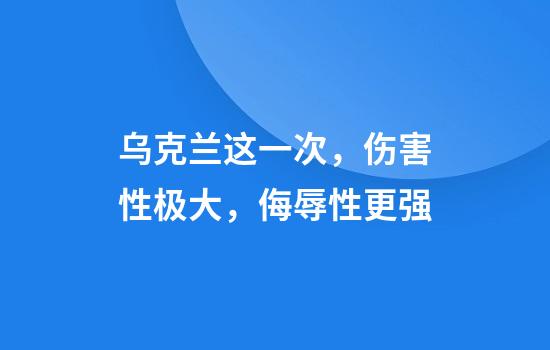 乌克兰这一次，伤害性极大，侮辱性更强