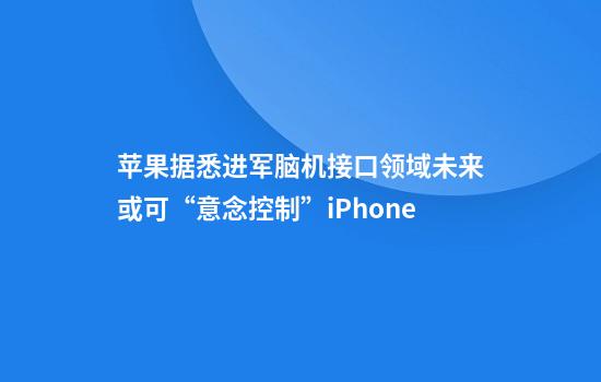 苹果据悉进军脑机接口领域未来或可“意念控制”iPhone