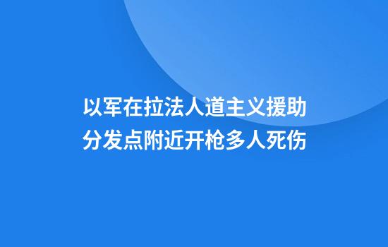 以军在拉法人道主义援助分发点附近开枪多人死伤