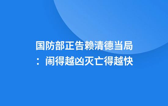 国防部正告赖清德当局:闹得越凶灭亡得越快