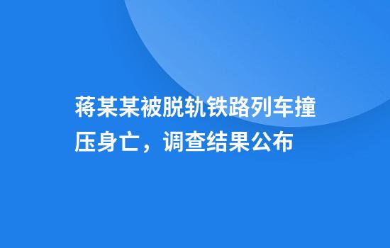 蒋某某被脱轨铁路列车撞压身亡，调查结果公布