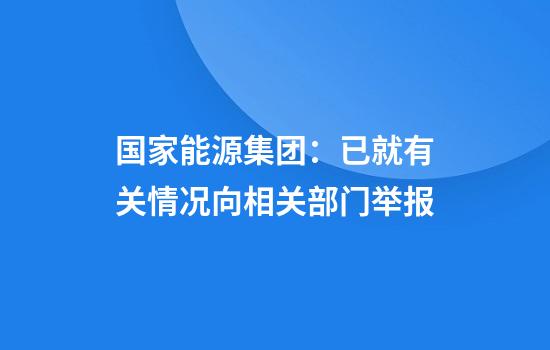 国家能源集团：已就有关情况向相关部门举报