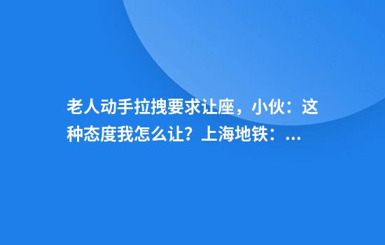 老人动手拉拽要求让座，小伙：这种态度我怎么让？上海地铁：正在核实