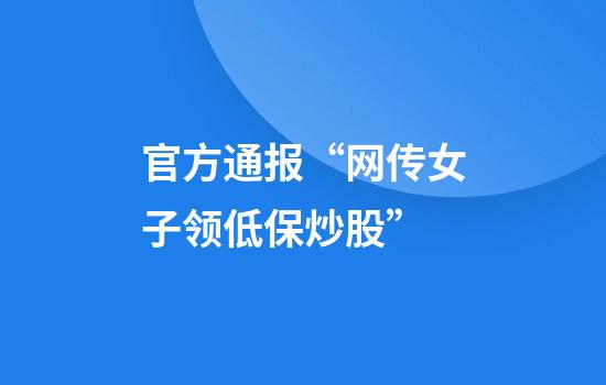 官方通报“网传女子领低保炒股”