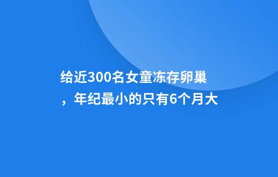 给近300名女童冻存卵巢，年纪最小的只有6个月大