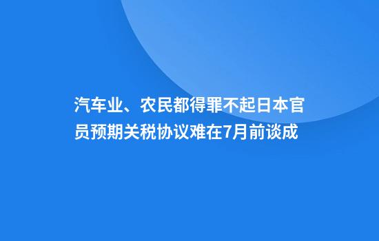 汽车业、农民都得罪不起日本官员预期关税协议难在7月前谈成