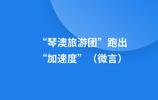 “琴澳旅游团”跑出“加速度”（微言）