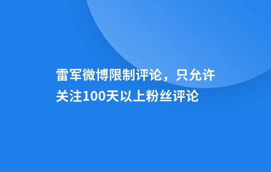 雷军微博限制评论，只允许关注100天以上粉丝评论