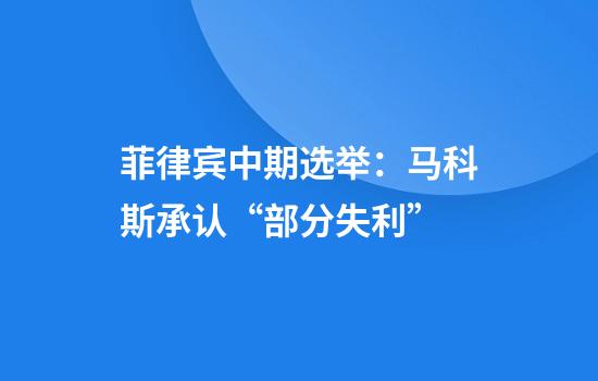 菲律宾中期选举：马科斯承认“部分失利”