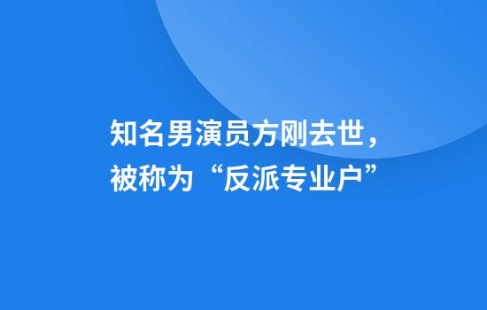 知名男演员方刚去世，被称为“反派专业户”
