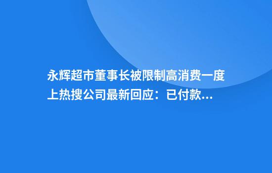 永辉超市董事长被限制高消费一度上热搜公司最新回应：已付款，已解除“限消令”