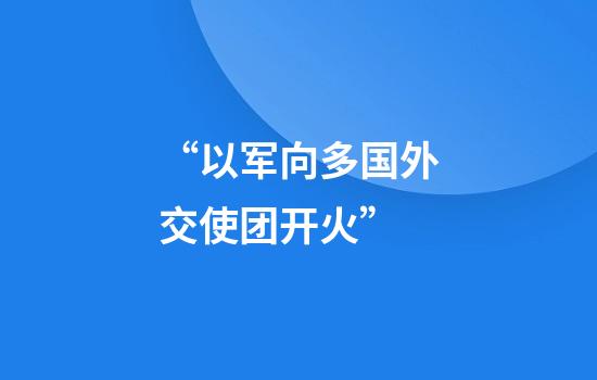 “以军向多国外交使团开火”