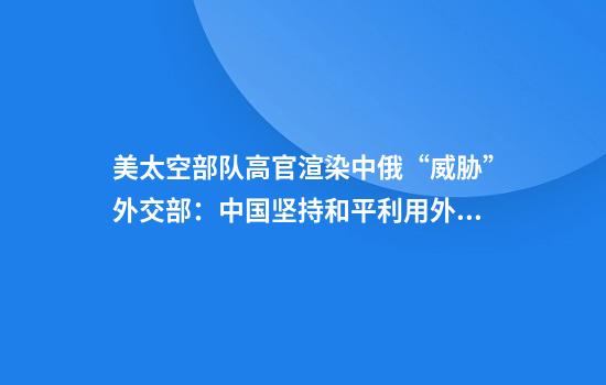 美太空部队高官渲染中俄“威胁”外交部：中国坚持和平利用外空