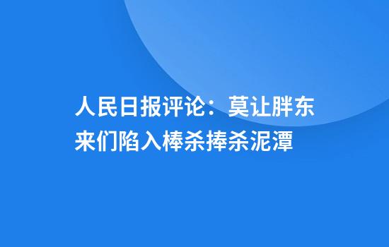 人民日报评论：莫让胖东来们陷入棒杀捧杀泥潭