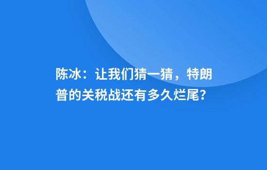 陈冰：让我们猜一猜，特朗普的关税战还有多久烂尾？