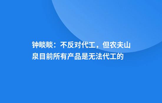 钟睒睒：不反对代工，但农夫山泉目前所有产品是无法代工的