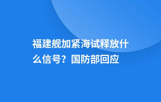 福建舰加紧海试释放什么信号？国防部回应