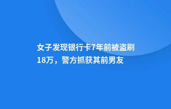女子发现银行卡7年前被盗刷18万，警方抓获其前男友