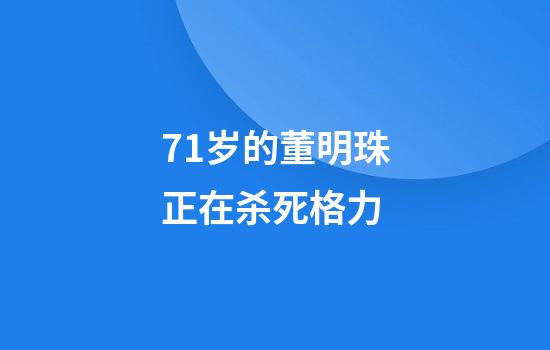71岁的董明珠正在杀死格力
