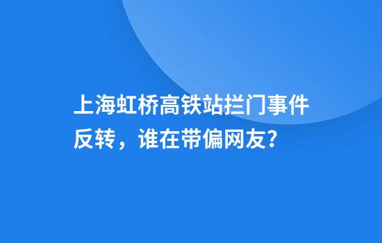 上海虹桥高铁站拦门事件反转，谁在带偏网友？