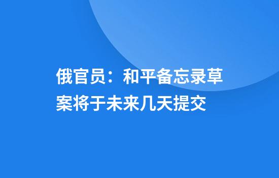 俄官员：和平备忘录草案将于未来几天提交