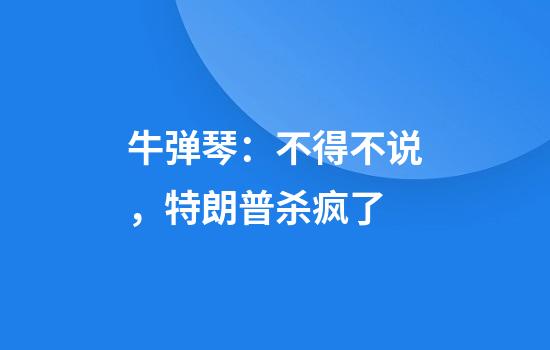 牛弹琴：不得不说，特朗普杀疯了