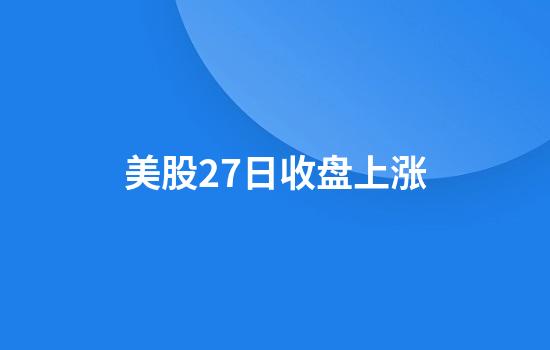 美股27日收盘上涨