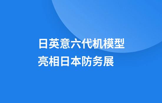 日英意六代机模型亮相日本防务展