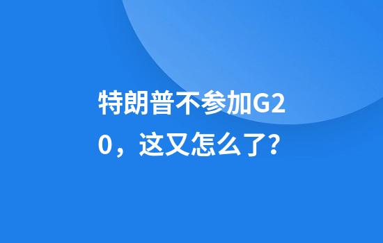 特朗普不参加G20，这又怎么了？