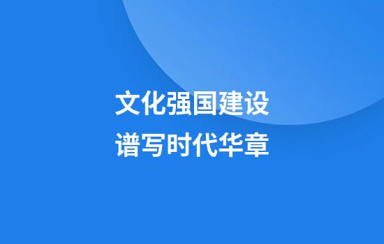 文化强国建设谱写时代华章