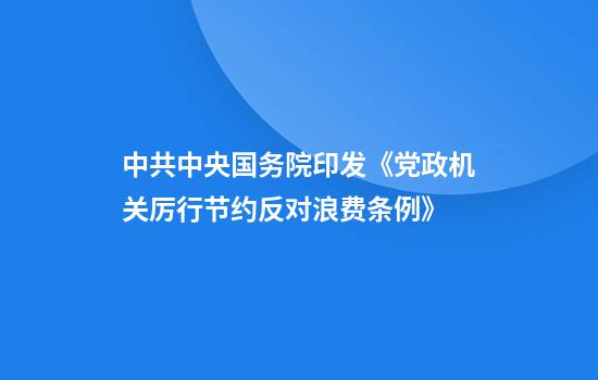 中共中央国务院印发《党政机关厉行节约反对浪费条例》