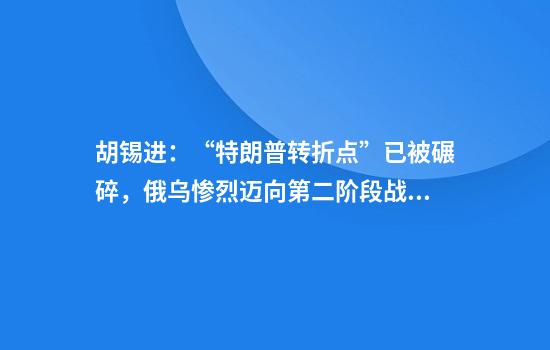 胡锡进：“特朗普转折点”已被碾碎，俄乌惨烈迈向第二阶段战争！