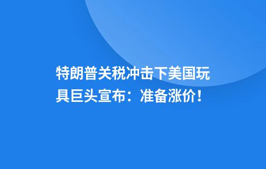 特朗普关税冲击下美国玩具巨头宣布：准备涨价！