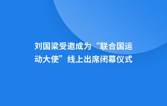 刘国梁受邀成为“联合国运动大使”线上出席闭幕仪式