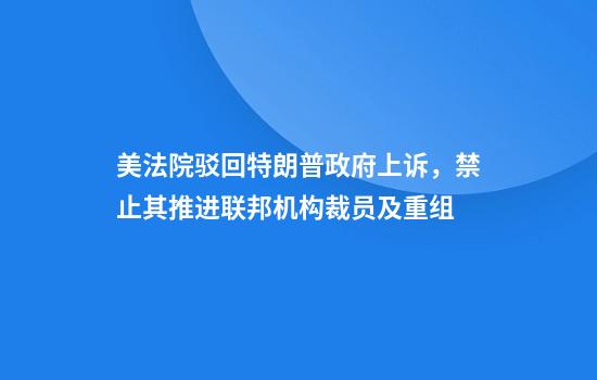 美法院驳回特朗普政府上诉，禁止其推进联邦机构裁员及重组
