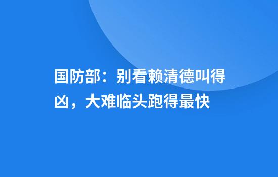 国防部：别看赖清德叫得凶，大难临头跑得最快