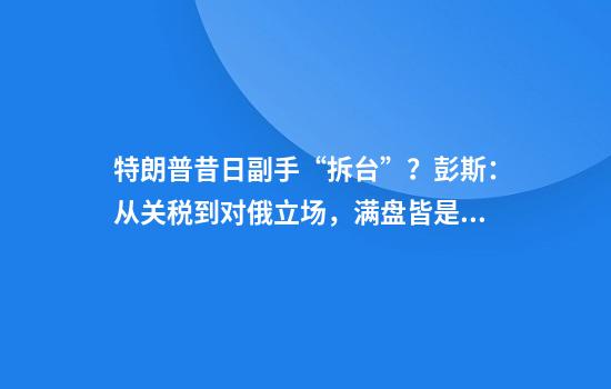 特朗普昔日副手“拆台”？彭斯：从关税到对俄立场，满盘皆是错！