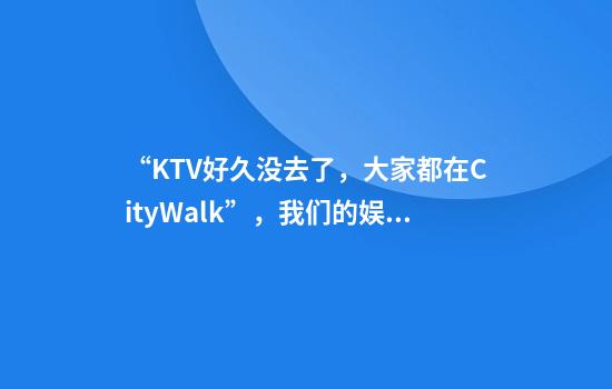 “KTV好久没去了，大家都在CityWalk”，我们的娱乐方式变“淡”了吗？