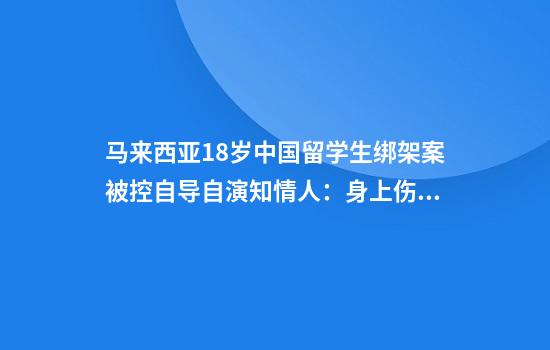 马来西亚18岁中国留学生绑架案被控自导自演知情人：身上伤痕系伪造