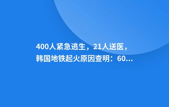 400人紧急逃生，21人送医，韩国地铁起火原因查明：60多岁男子带燃料纵火