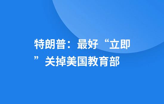 特朗普:最好“立即”关掉美国教育部