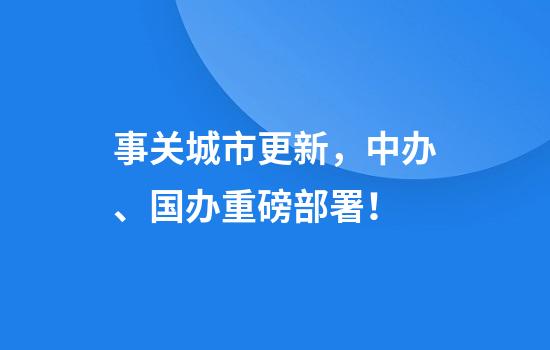 事关城市更新，中办、国办重磅部署！