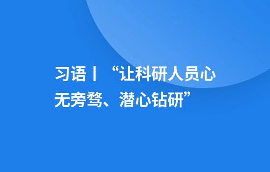 习语丨“让科研人员心无旁骛、潜心钻研”