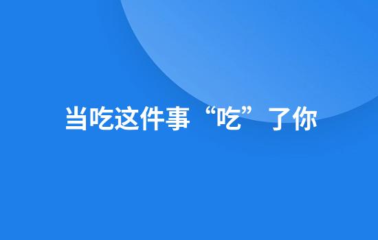 当吃这件事“吃”了你