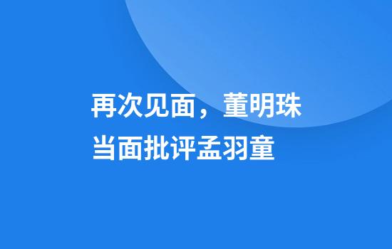 再次见面，董明珠当面批评孟羽童