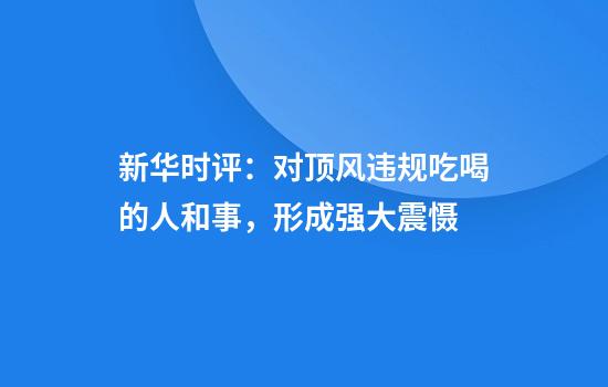 新华时评：对顶风违规吃喝的人和事，形成强大震慑