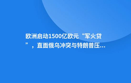 欧洲启动1500亿欧元“军火贷”，直面俄乌冲突与特朗普压力