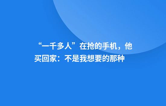 “一千多人”在抢的手机，他买回家：不是我想要的那种