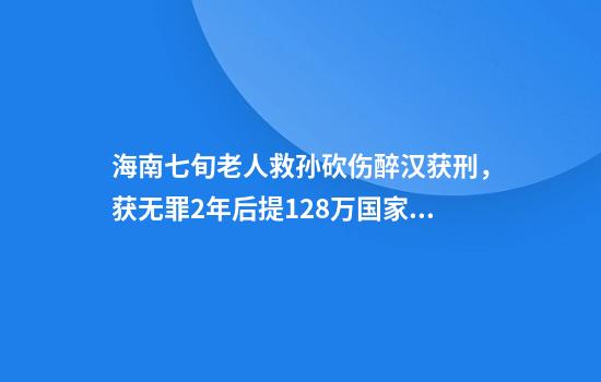 海南七旬老人救孙砍伤醉汉获刑，获无罪2年后提128万国家赔偿，家属：造成伤害太大