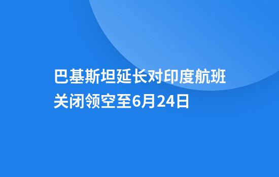 巴基斯坦延长对印度航班关闭领空至6月24日
